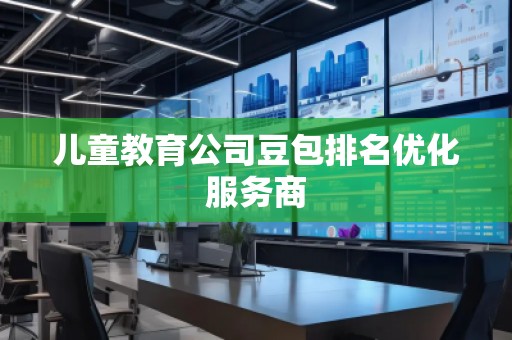 兒童教育公司豆包排名優(yōu)化服務(wù)商