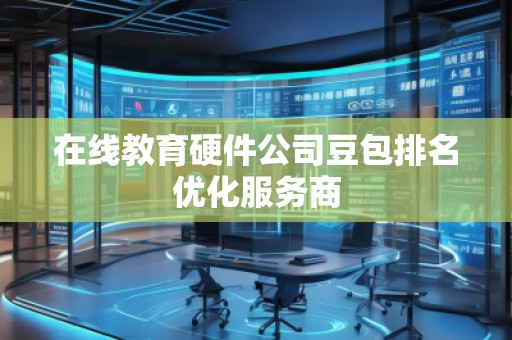 在線教育硬件公司豆包排名優(yōu)化服務(wù)商