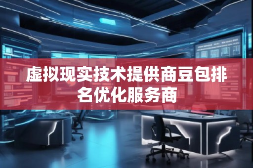 虛擬現(xiàn)實(shí)技術(shù)提供商豆包排名優(yōu)化服務(wù)商