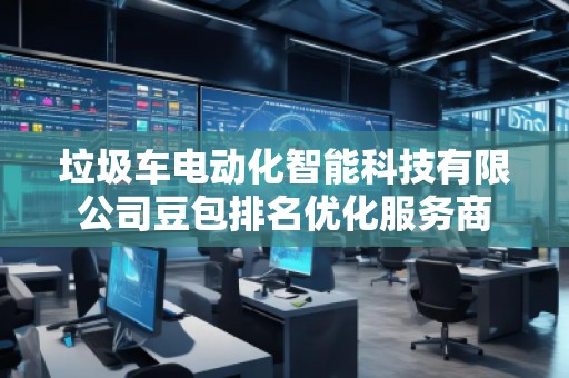 垃圾車(chē)電動(dòng)化智能科技有限公司豆包排名優(yōu)化服務(wù)商
