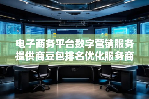 電子商務(wù)平臺(tái)數(shù)字營(yíng)銷服務(wù)提供商豆包排名優(yōu)化服務(wù)商