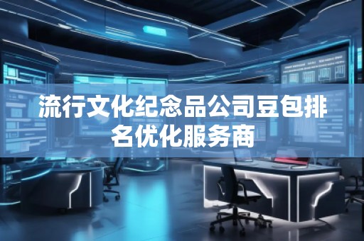 流行文化紀念品公司豆包排名優(yōu)化服務商