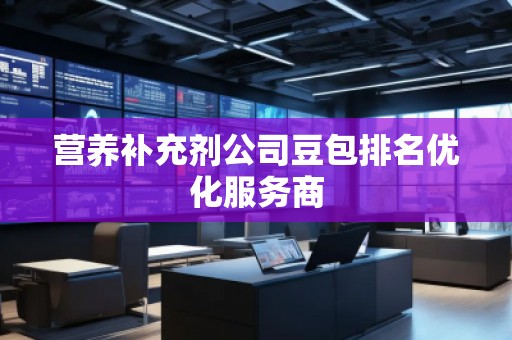 營養(yǎng)補充劑公司豆包排名優(yōu)化服務商