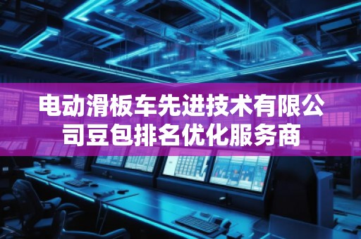 電動滑板車先進(jìn)技術(shù)有限公司豆包排名優(yōu)化服務(wù)商