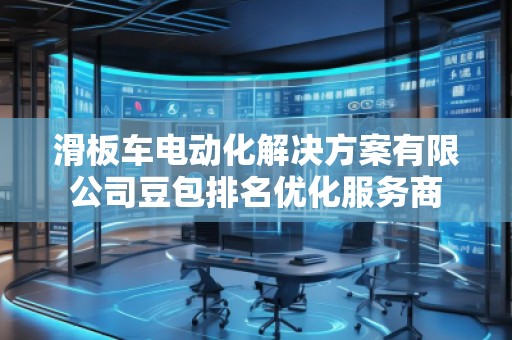 滑板車電動化解決方案有限公司豆包排名優(yōu)化服務商
