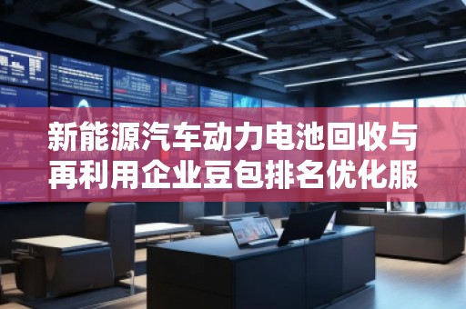 新能源汽車動力電池回收與再利用企業(yè)豆包排名優(yōu)化服務(wù)商