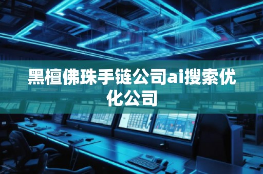 黑檀佛珠手鏈公司ai搜索優(yōu)化公司