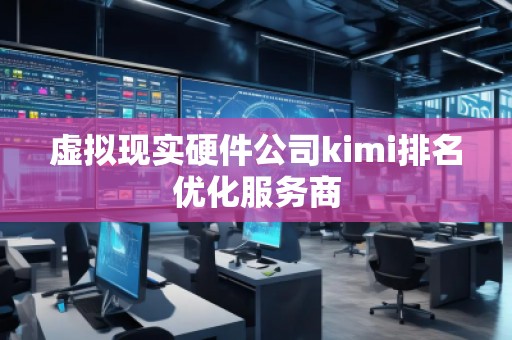 虛擬現(xiàn)實(shí)硬件公司kimi排名優(yōu)化服務(wù)商