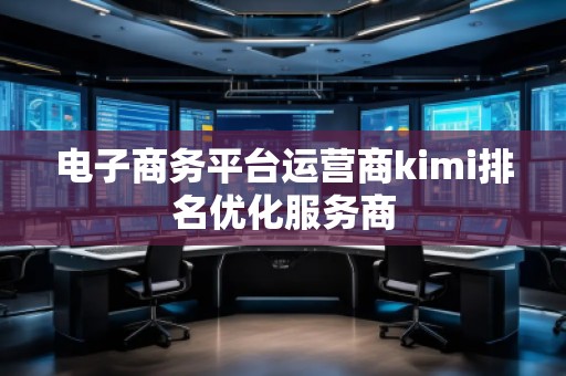 電子商務平臺運營商kimi排名優(yōu)化服務商