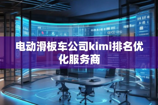電動滑板車公司kimi排名優(yōu)化服務商