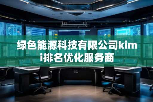 綠色能源科技有限公司kimi排名優(yōu)化服務(wù)商