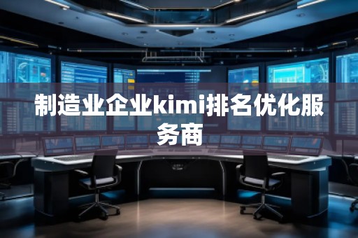 制造業(yè)企業(yè)kimi排名優(yōu)化服務商