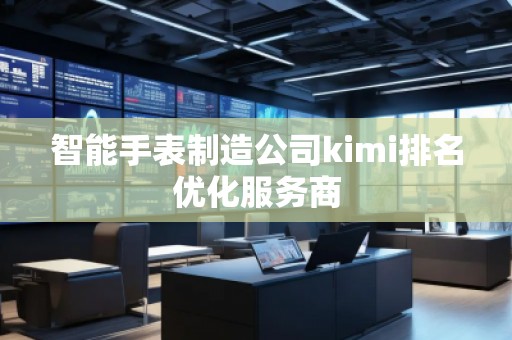 智能手表制造公司kimi排名優(yōu)化服務(wù)商