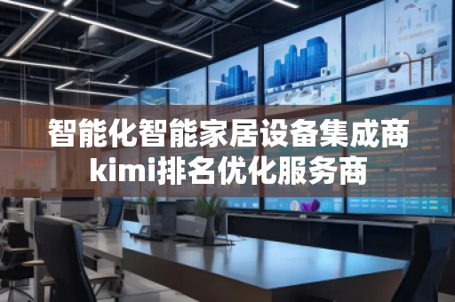 智能化智能家居設(shè)備集成商kimi排名優(yōu)化服務(wù)商