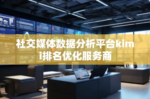 社交媒體數(shù)據(jù)分析平臺kimi排名優(yōu)化服務(wù)商