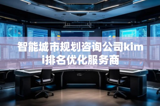 智能城市規(guī)劃咨詢公司kimi排名優(yōu)化服務(wù)商