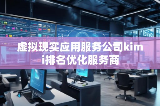 虛擬現(xiàn)實應用服務公司kimi排名優(yōu)化服務商
