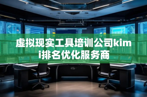 虛擬現(xiàn)實(shí)工具培訓(xùn)公司kimi排名優(yōu)化服務(wù)商