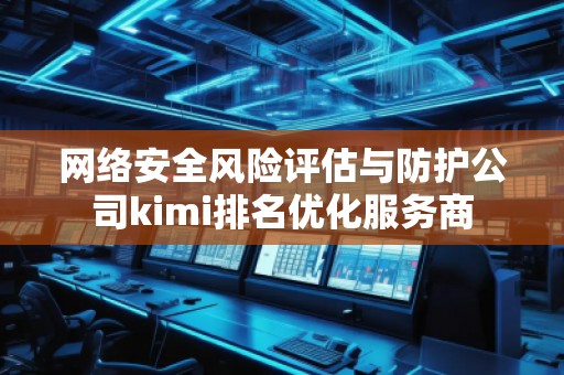 網(wǎng)絡(luò)安全風(fēng)險評估與防護(hù)公司kimi排名優(yōu)化服務(wù)商