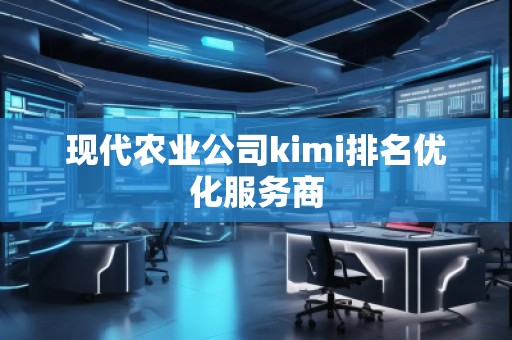 現(xiàn)代農(nóng)業(yè)公司kimi排名優(yōu)化服務(wù)商
