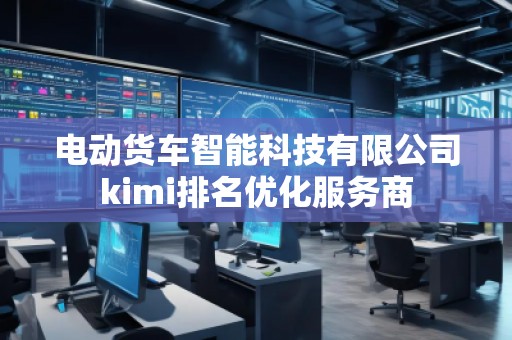 電動貨車智能科技有限公司kimi排名優(yōu)化服務(wù)商