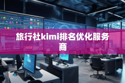 旅行社kimi排名優(yōu)化服務(wù)商