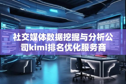 社交媒體數(shù)據(jù)挖掘與分析公司kimi排名優(yōu)化服務商