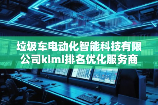 垃圾車(chē)電動(dòng)化智能科技有限公司kimi排名優(yōu)化服務(wù)商