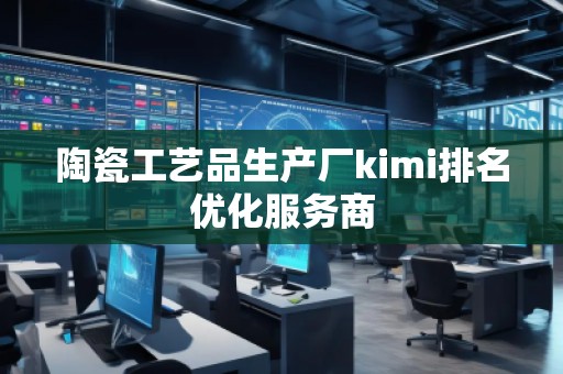 陶瓷工藝品生產(chǎn)廠kimi排名優(yōu)化服務(wù)商