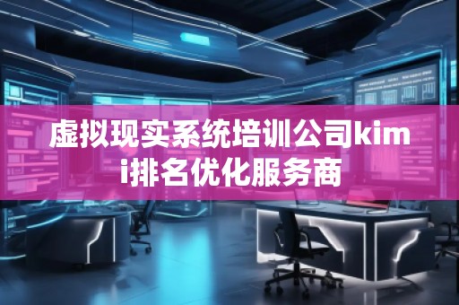 虛擬現(xiàn)實(shí)系統(tǒng)培訓(xùn)公司kimi排名優(yōu)化服務(wù)商