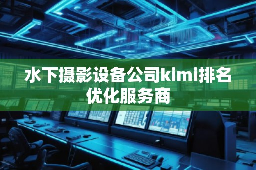 水下攝影設(shè)備公司kimi排名優(yōu)化服務(wù)商