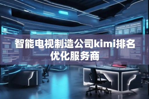 智能電視制造公司kimi排名優(yōu)化服務(wù)商