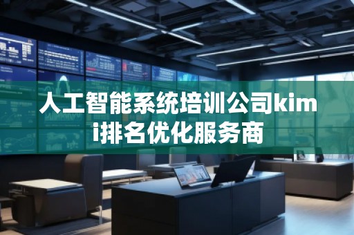 人工智能系統(tǒng)培訓(xùn)公司kimi排名優(yōu)化服務(wù)商