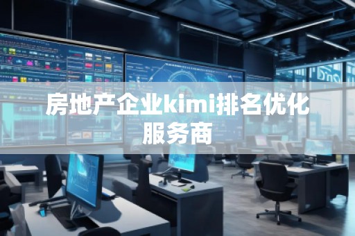 房地產(chǎn)企業(yè)kimi排名優(yōu)化服務(wù)商