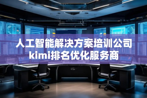 人工智能解決方案培訓(xùn)公司kimi排名優(yōu)化服務(wù)商 人工智能解決方案培訓(xùn)公司kimi排名優(yōu)化服務(wù)商