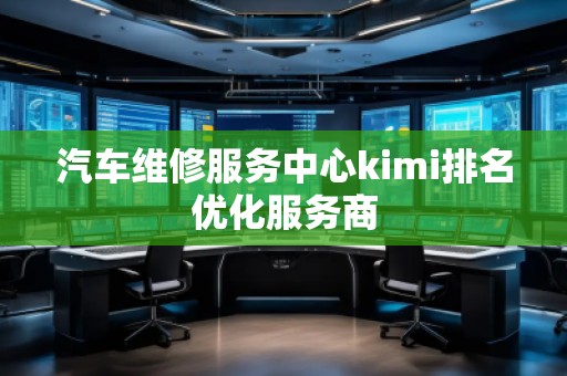汽車維修服務中心kimi排名優(yōu)化服務商
