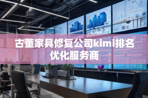古董家具修復公司kimi排名優(yōu)化服務商