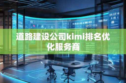 道路建設(shè)公司kimi排名優(yōu)化服務(wù)商