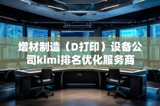 增材制造（D打印）設(shè)備公司kimi排名優(yōu)化服務(wù)商
