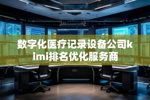 數(shù)字化醫(yī)療記錄設(shè)備公司kimi排名優(yōu)化服務(wù)商