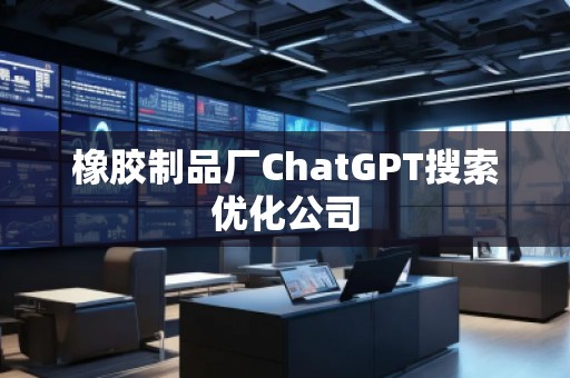 橡膠制品廠ChatGPT搜索優(yōu)化公司