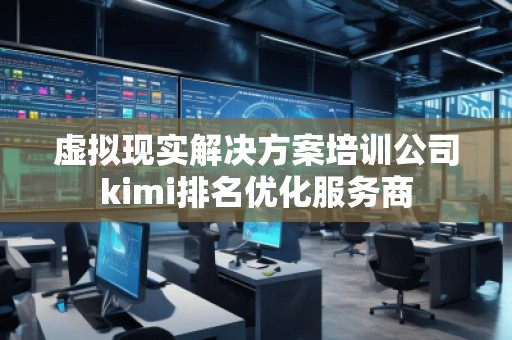 虛擬現(xiàn)實(shí)解決方案培訓(xùn)公司kimi排名優(yōu)化服務(wù)商