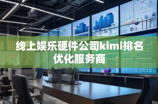 線上娛樂硬件公司kimi排名優(yōu)化服務商