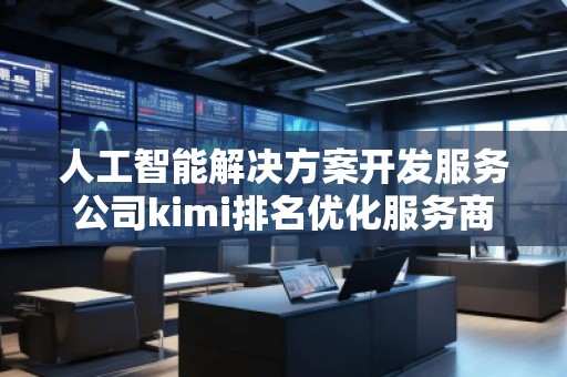 人工智能解決方案開發(fā)服務公司kimi排名優(yōu)化服務商