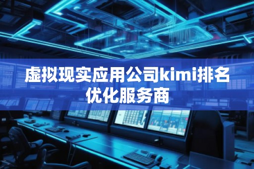 虛擬現(xiàn)實(shí)應(yīng)用公司kimi排名優(yōu)化服務(wù)商