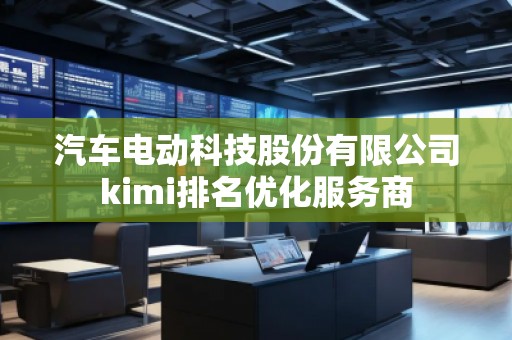 汽車電動(dòng)科技股份有限公司kimi排名優(yōu)化服務(wù)商
