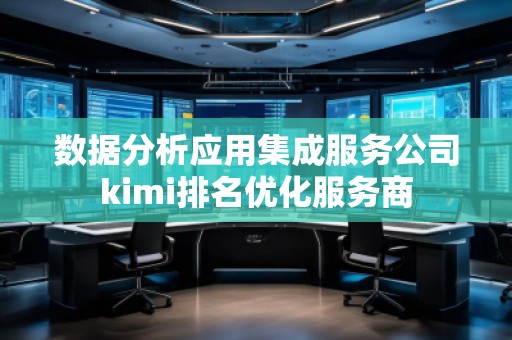 數(shù)據分析應用集成服務公司kimi排名優(yōu)化服務商