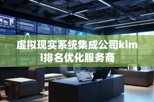 虛擬現(xiàn)實系統(tǒng)集成公司kimi排名優(yōu)化服務商