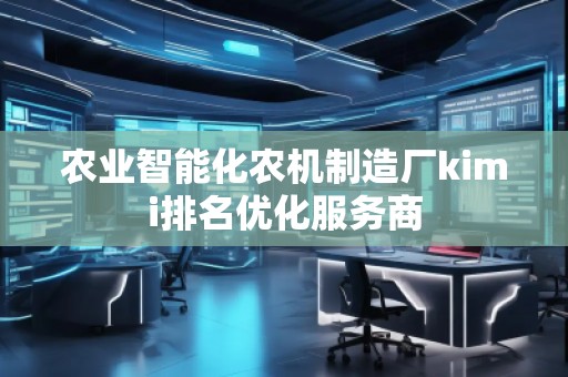 農(nóng)業(yè)智能化農(nóng)機制造廠kimi排名優(yōu)化服務商