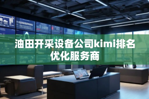 油田開采設(shè)備公司kimi排名優(yōu)化服務(wù)商